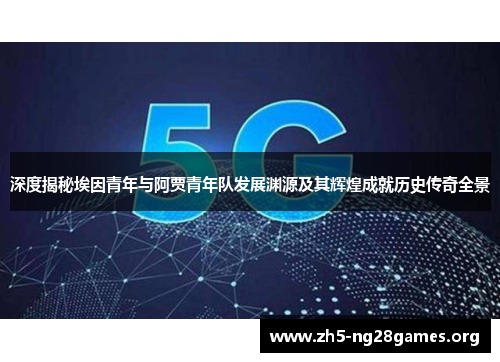 深度揭秘埃因青年与阿贾青年队发展渊源及其辉煌成就历史传奇全景