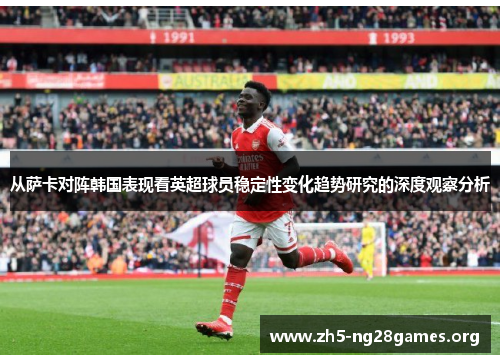 从萨卡对阵韩国表现看英超球员稳定性变化趋势研究的深度观察分析